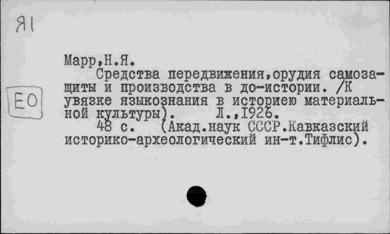 ﻿Марр,Н.Я.
Средства передвижения,орудия самозащиты и производства в до-истории. /К увязке языкознания в историею материальной культуры).	Л.,1926.
48 с. (Акад.наук СССР.Кавказский историко-археологический ин-т.Тифлис).